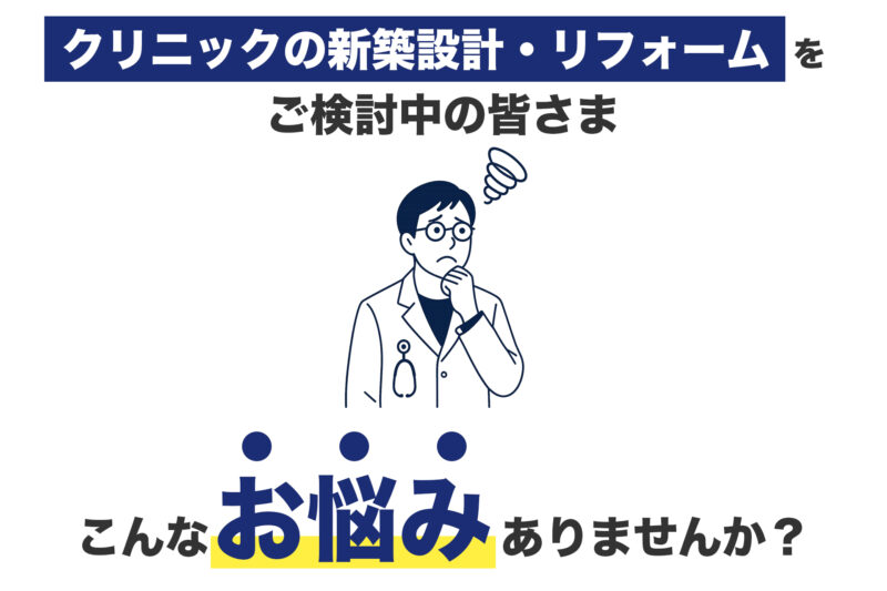 クリニックの新築設計・リフォームをご検討中の皆さま、こんなお悩みありませんか?